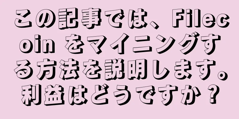 この記事では、Filecoin をマイニングする方法を説明します。利益はどうですか？