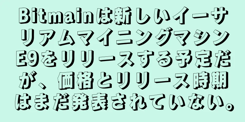 Bitmainは新しいイーサリアムマイニングマシンE9をリリースする予定だが、価格とリリース時期はまだ発表されていない。