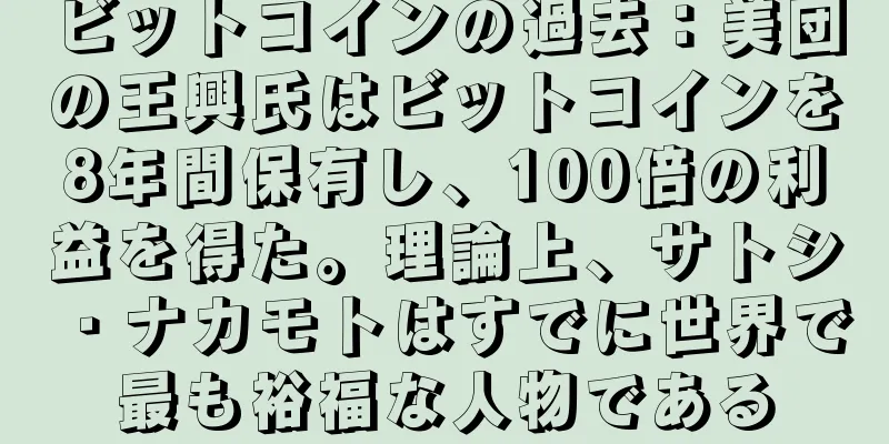 ビットコインの過去：美団の王興氏はビットコインを8年間保有し、100倍の利益を得た。理論上、サトシ・ナカモトはすでに世界で最も裕福な人物である