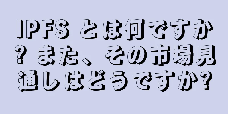 IPFS とは何ですか? また、その市場見通しはどうですか?