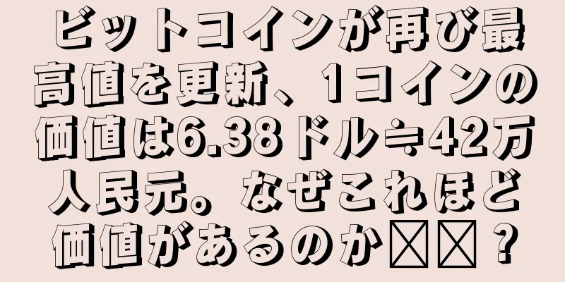 ビットコインが再び最高値を更新、1コインの価値は6.38ドル≒42万人民元。なぜこれほど価値があるのか​​？