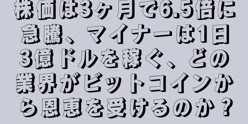 株価は3ヶ月で6.5倍に急騰、マイナーは1日3億ドルを稼ぐ、どの業界がビットコインから恩恵を受けるのか？
