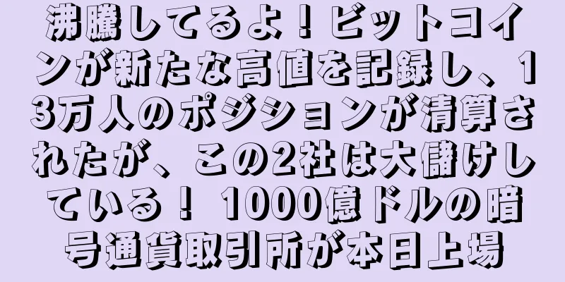 沸騰してるよ！ビットコインが新たな高値を記録し、13万人のポジションが清算されたが、この2社は大儲けしている！ 1000億ドルの暗号通貨取引所が本日上場