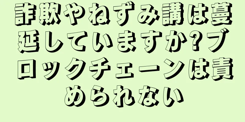 詐欺やねずみ講は蔓延していますか?ブロックチェーンは責められない
