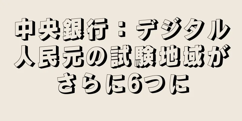 中央銀行：デジタル人民元の試験地域がさらに6つに