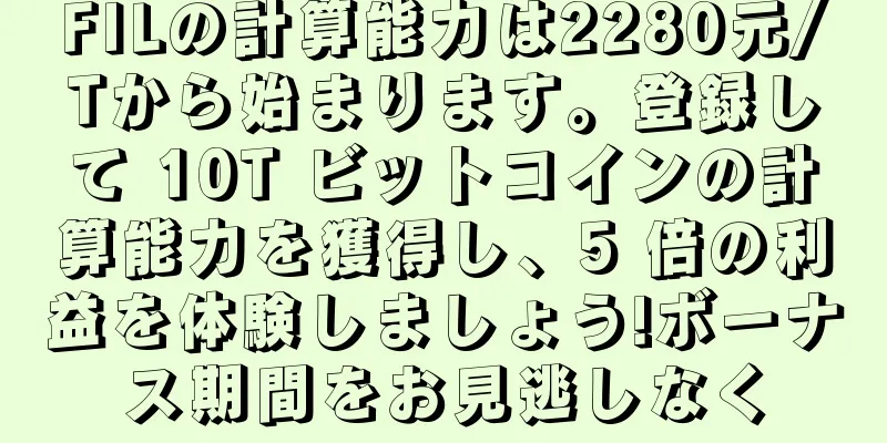 FILの計算能力は2280元/Tから始まります。登録して 10T ビットコインの計算能力を獲得し、5 倍の利益を体験しましょう!ボーナス期間をお見逃しなく