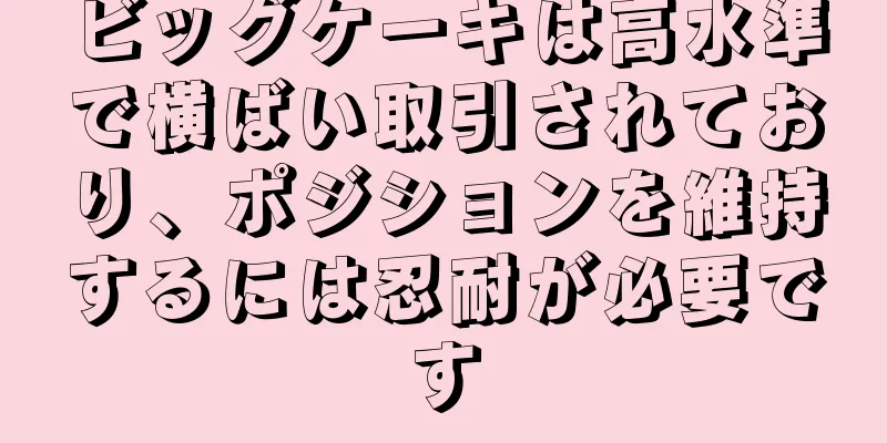 ビッグケーキは高水準で横ばい取引されており、ポジションを維持するには忍耐が必要です