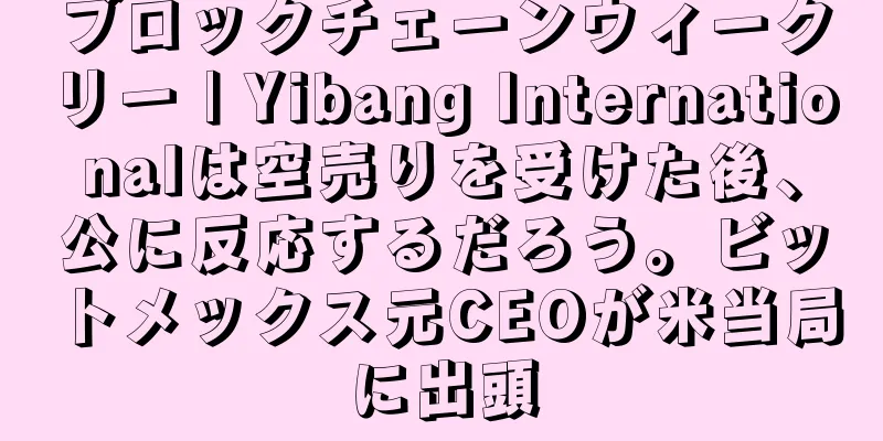 ブロックチェーンウィークリー | Yibang Internationalは空売りを受けた後、公に反応するだろう。ビットメックス元CEOが米当局に出頭