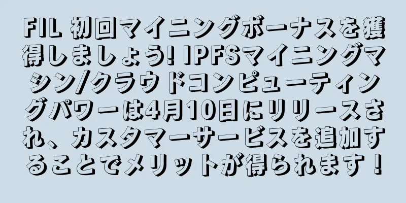 FIL 初回マイニングボーナスを獲得しましょう! IPFSマイニングマシン/クラウドコンピューティングパワーは4月10日にリリースされ、カスタマーサービスを追加することでメリットが得られます！