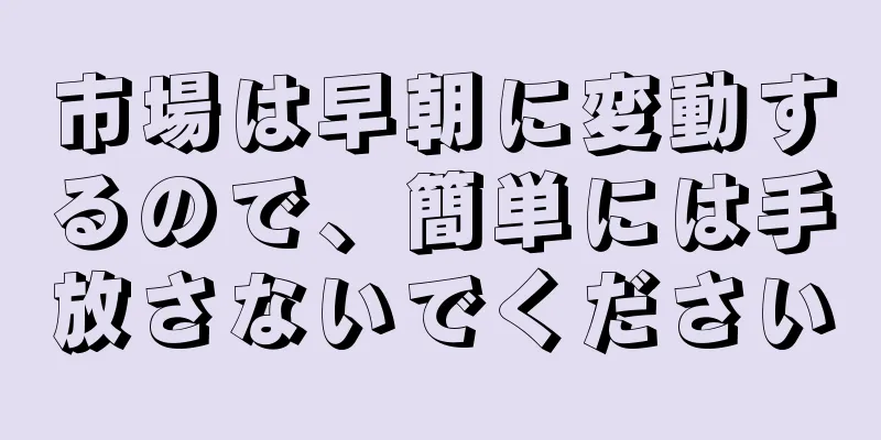 市場は早朝に変動するので、簡単には手放さないでください