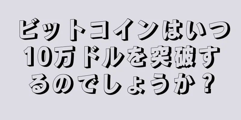 ビットコインはいつ10万ドルを突破するのでしょうか？