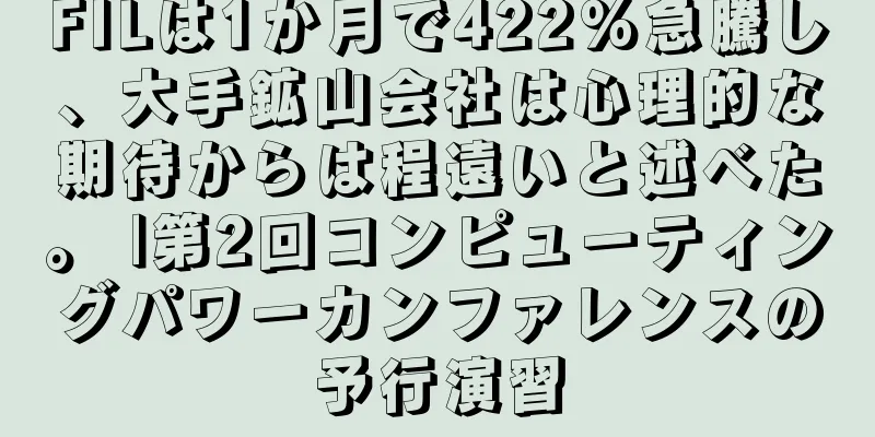 FILは1か月で422%急騰し、大手鉱山会社は心理的な期待からは程遠いと述べた。 |第2回コンピューティングパワーカンファレンスの予行演習