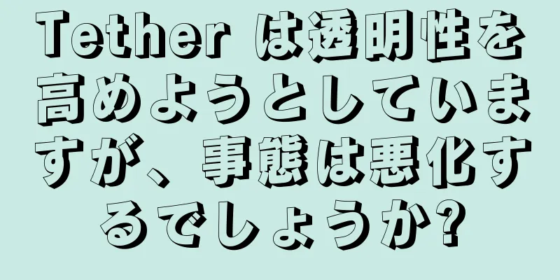 Tether は透明性を高めようとしていますが、事態は悪化するでしょうか?