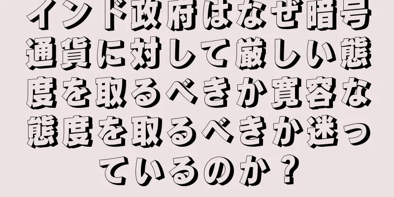 インド政府はなぜ暗号通貨に対して厳しい態度を取るべきか寛容な態度を取るべきか迷っているのか？