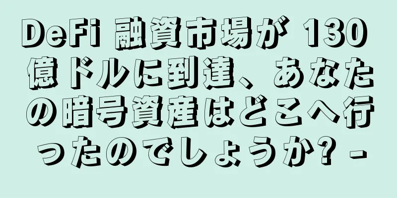 DeFi 融資市場が 130 億ドルに到達、あなたの暗号資産はどこへ行ったのでしょうか? -