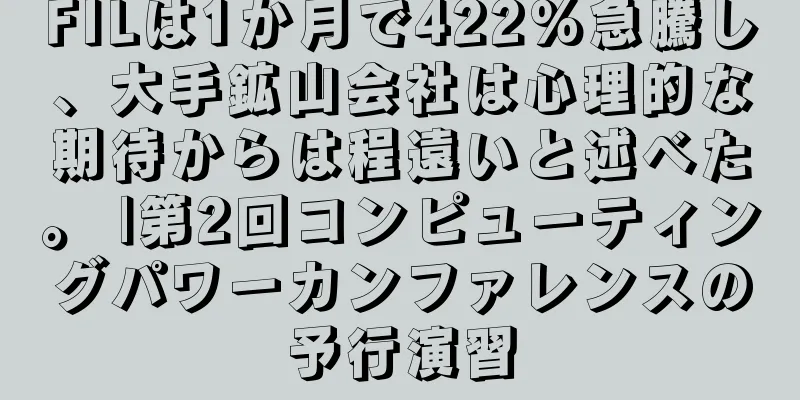 FILは1か月で422%急騰し、大手鉱山会社は心理的な期待からは程遠いと述べた。 |第2回コンピューティングパワーカンファレンスの予行演習