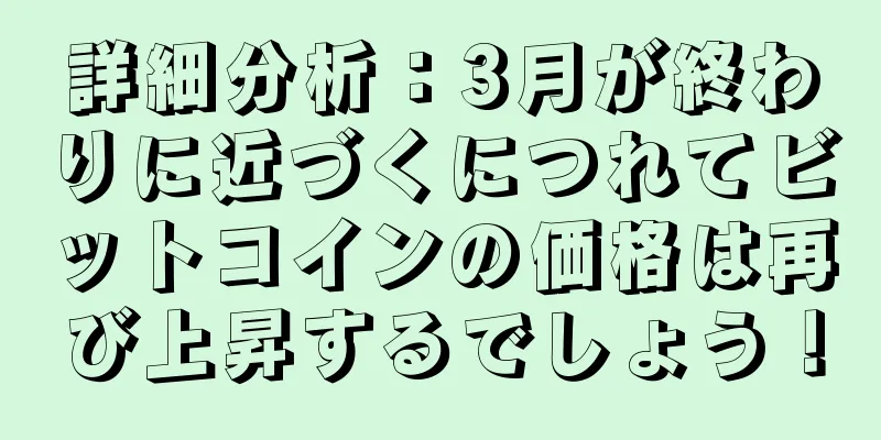 詳細分析：3月が終わりに近づくにつれてビットコインの価格は再び上昇するでしょう！