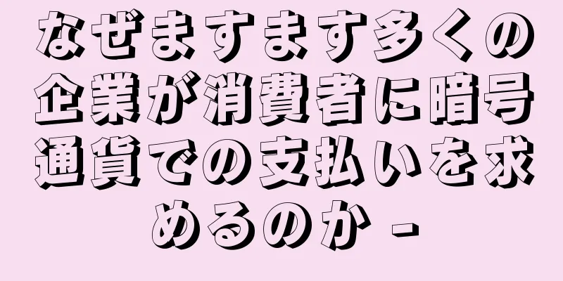 なぜますます多くの企業が消費者に暗号通貨での支払いを求めるのか -