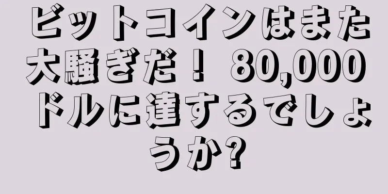 ビットコインはまた大騒ぎだ！ 80,000ドルに達するでしょうか?