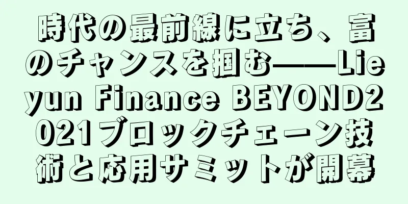 時代の最前線に立ち、富のチャンスを掴む——Lieyun Finance BEYOND2021ブロックチェーン技術と応用サミットが開幕