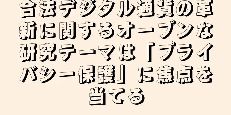 合法デジタル通貨の革新に関するオープンな研究テーマは「プライバシー保護」に焦点を当てる