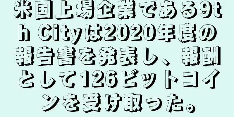 米国上場企業である9th Cityは2020年度の報告書を発表し、報酬として126ビットコインを受け取った。