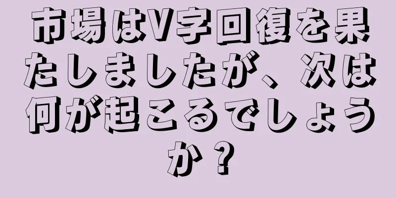 市場はV字回復を果たしましたが、次は何が起こるでしょうか？