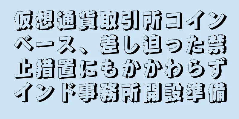 仮想通貨取引所コインベース、差し迫った禁止措置にもかかわらずインド事務所開設準備