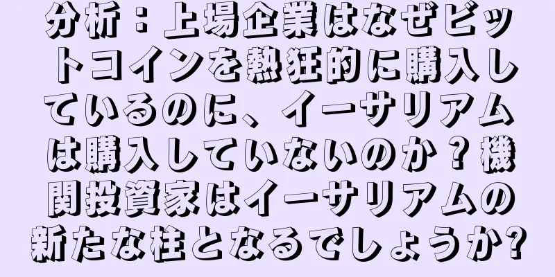 分析：上場企業はなぜビットコインを熱狂的に購入しているのに、イーサリアムは購入していないのか？機関投資家はイーサリアムの新たな柱となるでしょうか?