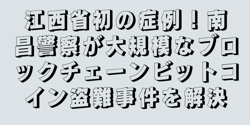江西省初の症例！南昌警察が大規模なブロックチェーンビットコイン盗難事件を解決