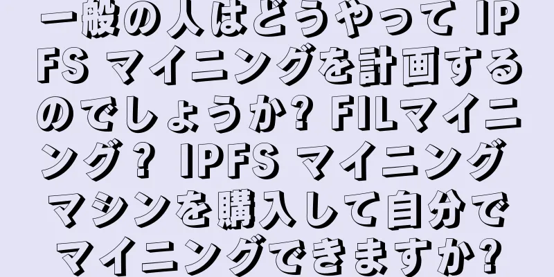一般の人はどうやって IPFS マイニングを計画するのでしょうか? FILマイニング？ IPFS マイニング マシンを購入して自分でマイニングできますか?