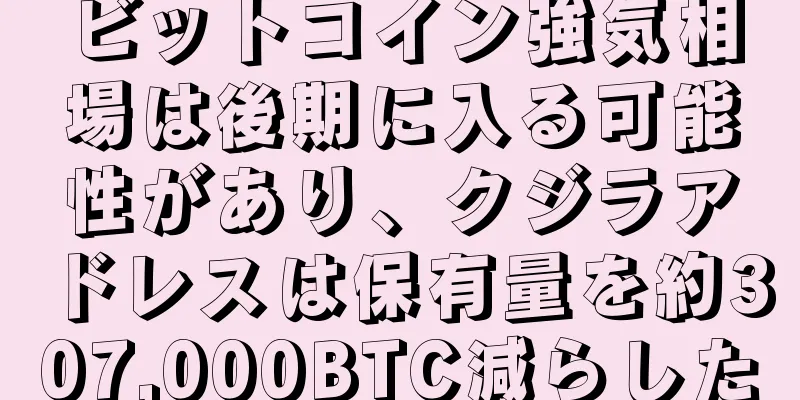 ビットコイン強気相場は後期に入る可能性があり、クジラアドレスは保有量を約307,000BTC減らした