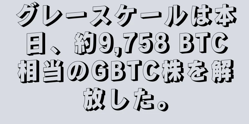 グレースケールは本日、約9,758 BTC相当のGBTC株を解放した。