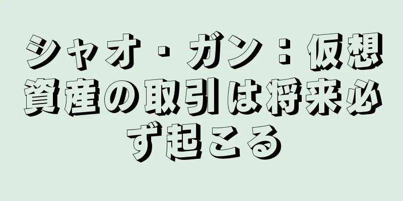 シャオ・ガン：仮想資産の取引は将来必ず起こる