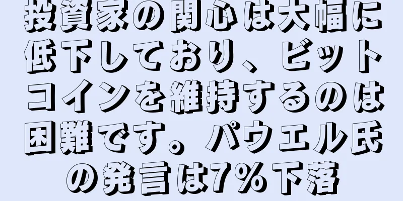 投資家の関心は大幅に低下しており、ビットコインを維持するのは困難です。パウエル氏の発言は7％下落