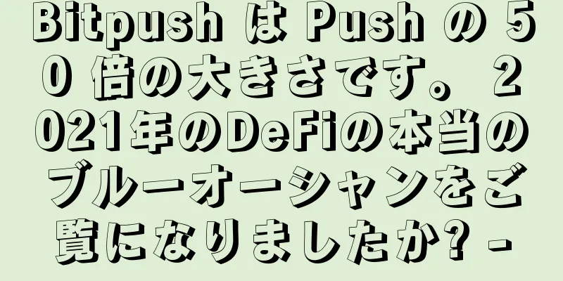 Bitpush は Push の 50 倍の大きさです。 2021年のDeFiの本当のブルーオーシャンをご覧になりましたか? -