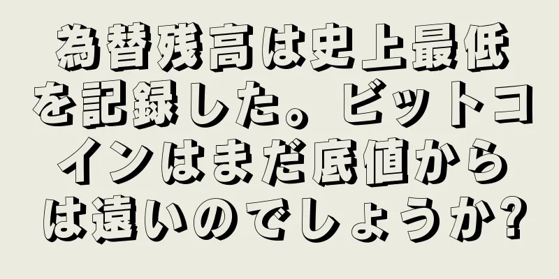 為替残高は史上最低を記録した。ビットコインはまだ底値からは遠いのでしょうか?