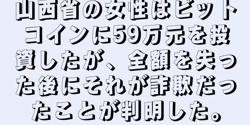 山西省の女性はビットコインに59万元を投資したが、全額を失った後にそれが詐欺だったことが判明した。