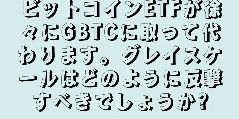 ビットコインETFが徐々にGBTCに取って代わります。グレイスケールはどのように反撃すべきでしょうか?