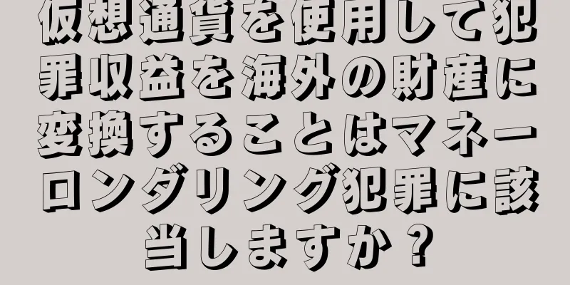 仮想通貨を使用して犯罪収益を海外の財産に変換することはマネーロンダリング犯罪に該当しますか？