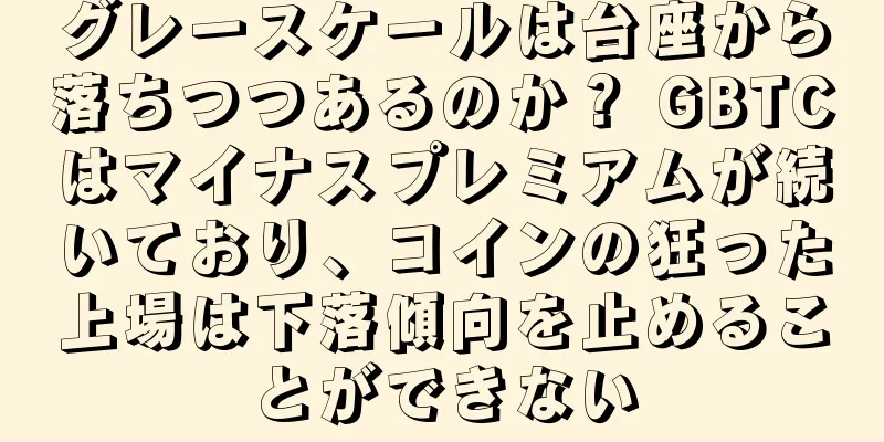 グレースケールは台座から落ちつつあるのか？ GBTCはマイナスプレミアムが続いており、コインの狂った上場は下落傾向を止めることができない