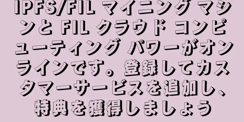 IPFS/FIL マイニング マシンと FIL クラウド コンピューティング パワーがオンラインです。登録してカスタマーサービスを追加し、特典を獲得しましょう