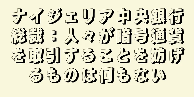 ナイジェリア中央銀行総裁：人々が暗号通貨を取引することを妨げるものは何もない