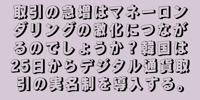 取引の急増はマネーロンダリングの激化につながるのでしょうか？韓国は25日からデジタル通貨取引の実名制を導入する。