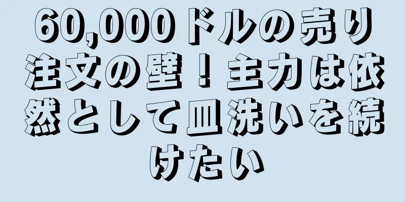 60,000ドルの売り注文の壁！主力は依然として皿洗いを続けたい