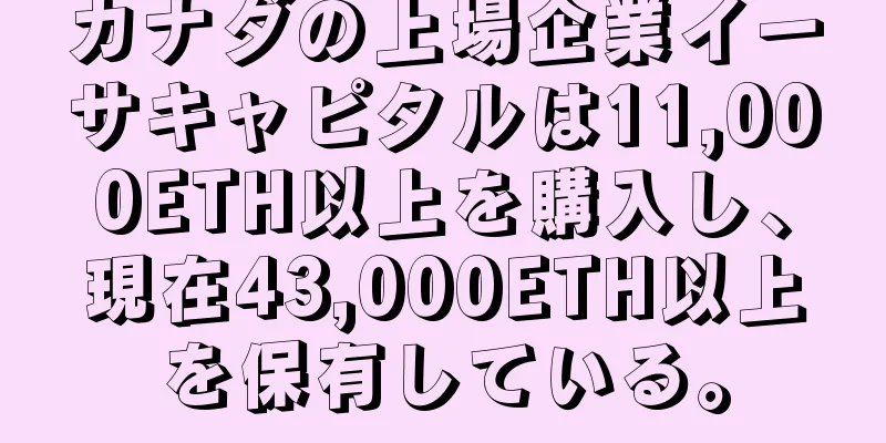 カナダの上場企業イーサキャピタルは11,000ETH以上を購入し、現在43,000ETH以上を保有している。