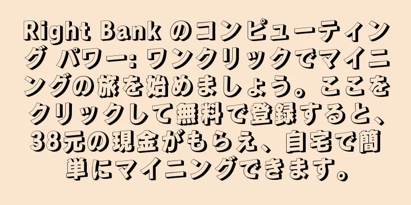 Right Bank のコンピューティング パワー: ワンクリックでマイニングの旅を始めましょう。ここをクリックして無料で登録すると、38元の現金がもらえ、自宅で簡単にマイニングできます。