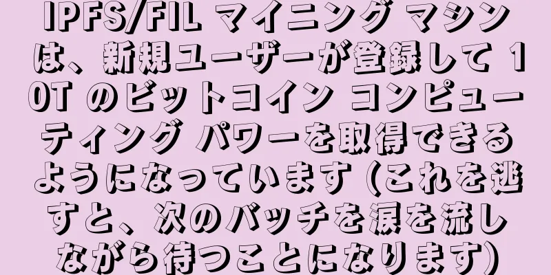 IPFS/FIL マイニング マシンは、新規ユーザーが登録して 10T のビットコイン コンピューティング パワーを取得できるようになっています (これを逃すと、次のバッチを涙を流しながら待つことになります)