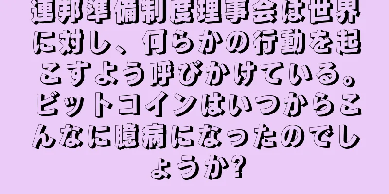 連邦準備制度理事会は世界に対し、何らかの行動を起こすよう呼びかけている。ビットコインはいつからこんなに臆病になったのでしょうか?