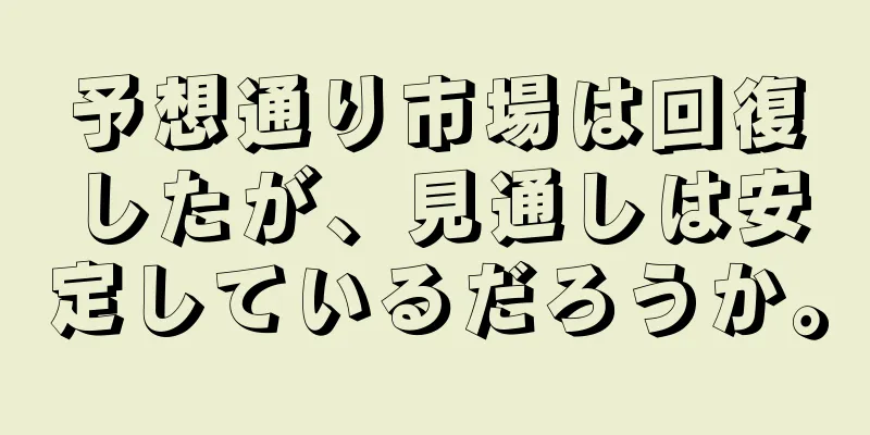 予想通り市場は回復したが、見通しは安定しているだろうか。